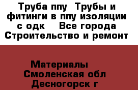 Труба ппу. Трубы и фитинги в ппу изоляции с одк. - Все города Строительство и ремонт » Материалы   . Смоленская обл.,Десногорск г.